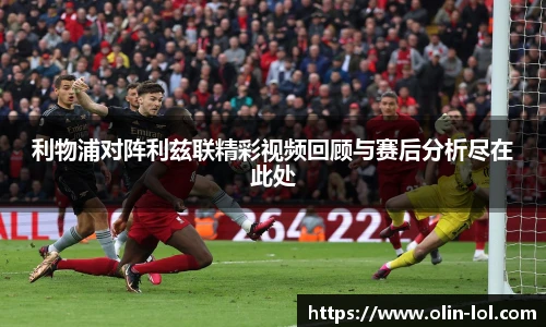 利物浦对阵利兹联精彩视频回顾与赛后分析尽在此处