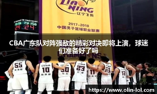 CBA广东队对阵强敌的精彩对决即将上演,球迷们准备好了吗