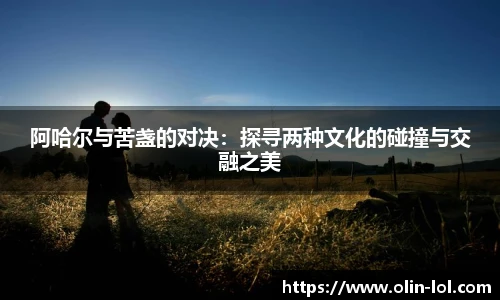 阿哈尔与苦盏的对决:探寻两种文化的碰撞与交融之美